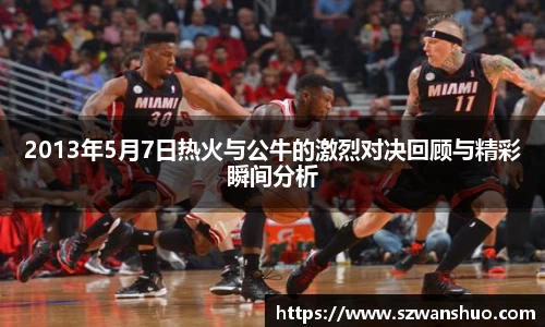 2013年5月7日热火与公牛的激烈对决回顾与精彩瞬间分析